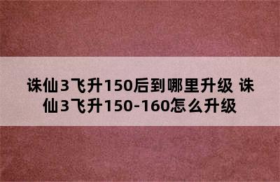 诛仙3飞升150后到哪里升级 诛仙3飞升150-160怎么升级